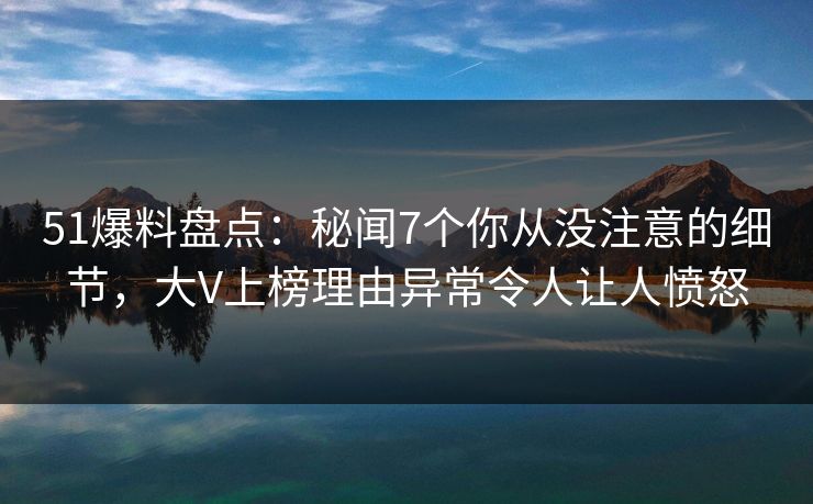 51爆料盘点:秘闻7个你从没注意的细节,大V上榜理由异常令人让人愤怒
