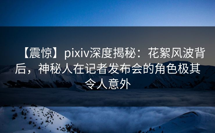 【震惊】pixiv深度揭秘:花絮风波背后,神秘人在记者发布会的角色极其令人意外 【震惊】pixiv深度揭秘:花絮风波背后,神秘人在记者发布会的角色极其令人意外