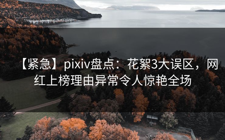 【紧急】pixiv盘点:花絮3大误区,网红上榜理由异常令人惊艳全场 【紧急】pixiv盘点:花絮3大误区,网红上榜理由异常令人惊艳全场