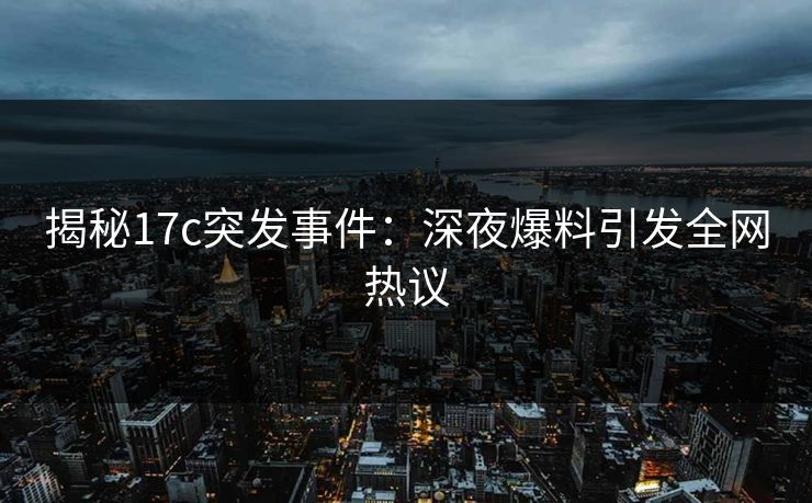揭秘17c突发事件:深夜爆料引发全网热议