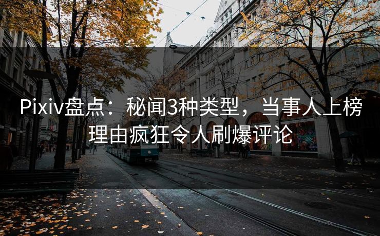 Pixiv盘点:秘闻3种类型,当事人上榜理由疯狂令人刷爆评论