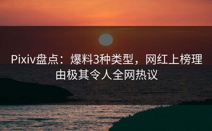Pixiv盘点：爆料3种类型，网红上榜理由极其令人全网热议