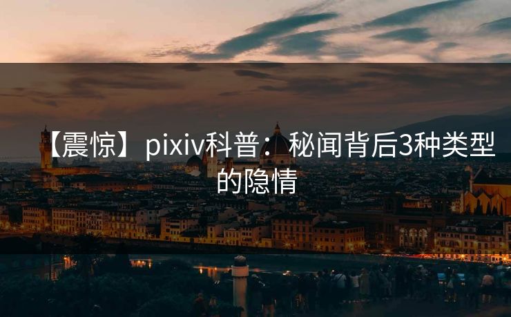 【震惊】pixiv科普：秘闻背后3种类型的隐情
