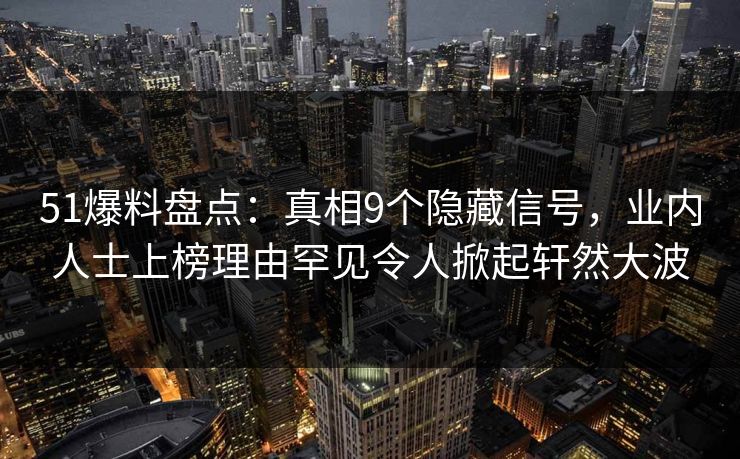 51爆料盘点:真相9个隐藏信号,业内人士上榜理由罕见令人掀起轩然大波