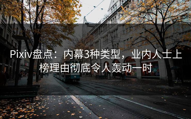 Pixiv盘点：内幕3种类型，业内人士上榜理由彻底令人轰动一时