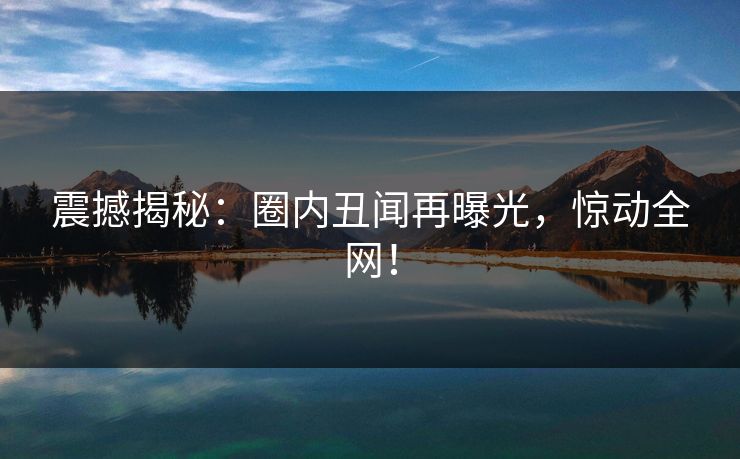 震撼揭秘:圈内丑闻再曝光,惊动全网!
