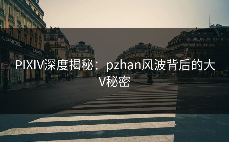 PIXIV深度揭秘:pzhan风波背后的大V秘密 PIXIV深度揭秘:pzhan风波背后的大V秘密
