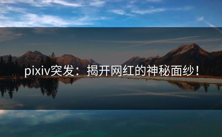 pixiv突发:揭开网红的神秘面纱! pixiv突发:揭开网红的神秘面纱!