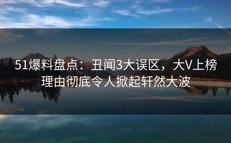 51爆料盘点:丑闻3大误区,大V上榜理由彻底令人掀起轩然大波 51爆料盘点:丑闻3大误区,大V上榜理由彻底令人掀起轩然大波