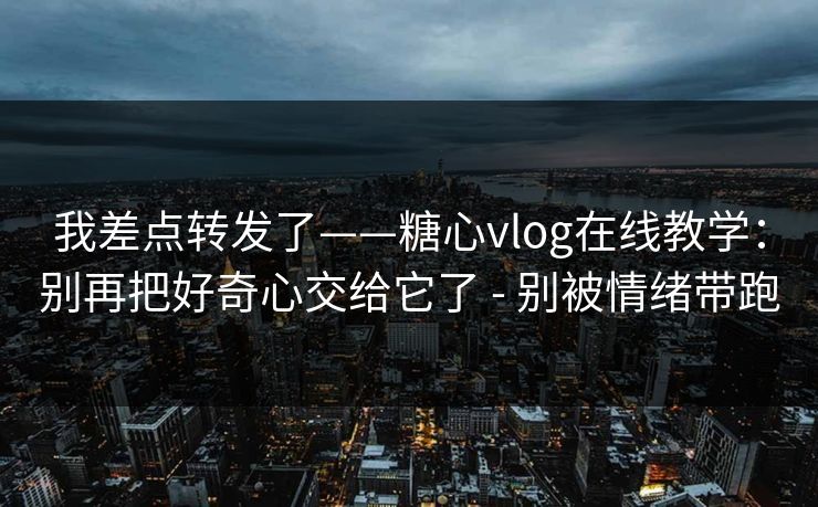 我差点转发了——糖心vlog在线教学:别再把好奇心交给它了 - 别被情绪带跑 我差点转发了——糖心vlog在线教学:别再把好奇心交给它了 - 别被情绪带跑