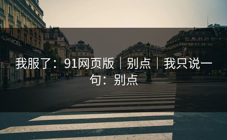 我服了：91网页版｜别点｜我只说一句：别点