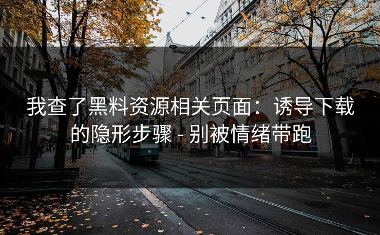 我查了黑料资源相关页面：诱导下载的隐形步骤 - 别被情绪带跑