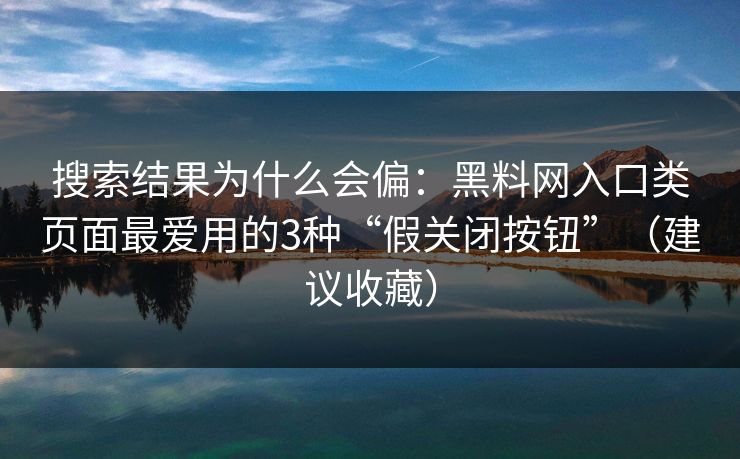 搜索结果为什么会偏：黑料网入口类页面最爱用的3种“假关闭按钮”（建议收藏）