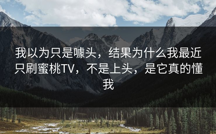 我以为只是噱头，结果为什么我最近只刷蜜桃TV，不是上头，是它真的懂我