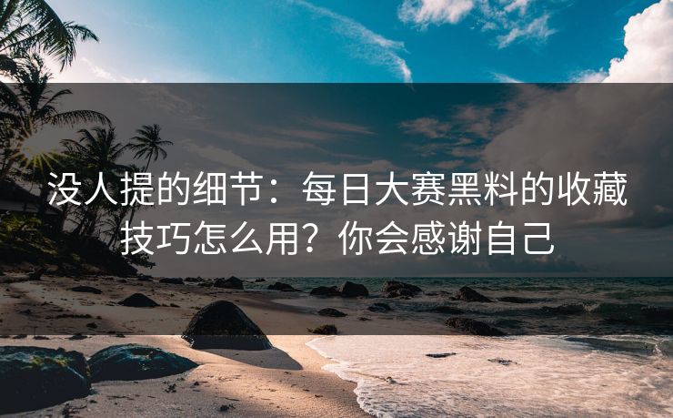 没人提的细节：每日大赛黑料的收藏技巧怎么用？你会感谢自己