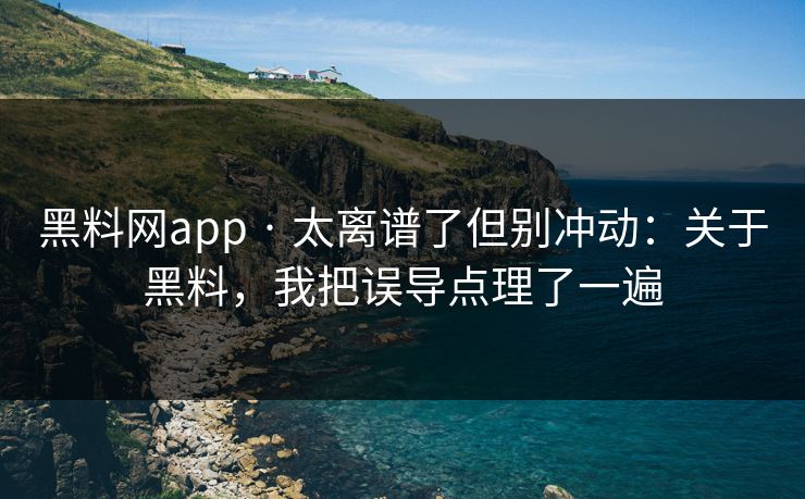 黑料网app · 太离谱了但别冲动：关于黑料，我把误导点理了一遍