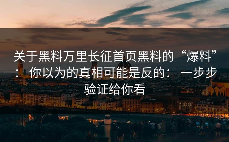 关于黑料万里长征首页黑料的“爆料”： 你以为的真相可能是反的： 一步步验证给你看
