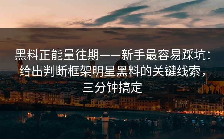 黑料正能量往期——新手最容易踩坑：给出判断框架明星黑料的关键线索，三分钟搞定