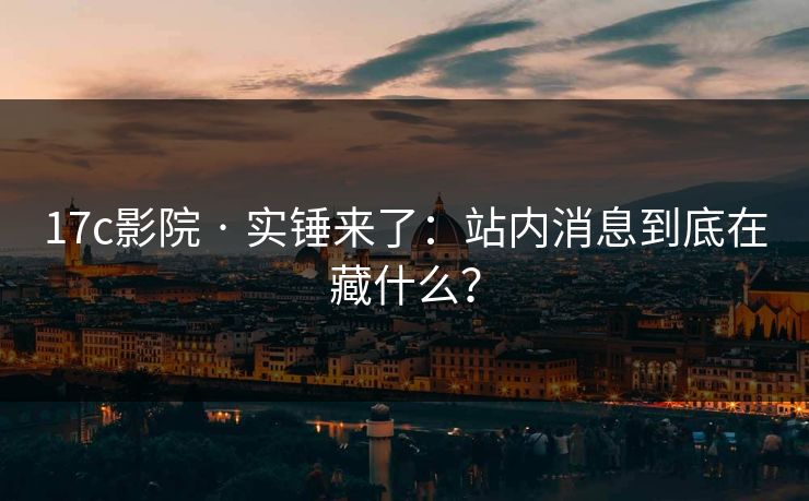 17c影院 · 实锤来了:站内消息到底在藏什么? 17c影院 · 实锤来了:站内消息到底在藏什么?