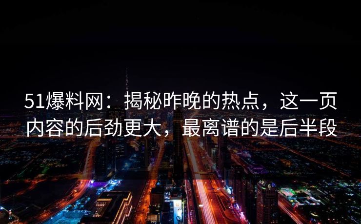 51爆料网：揭秘昨晚的热点，这一页内容的后劲更大，最离谱的是后半段