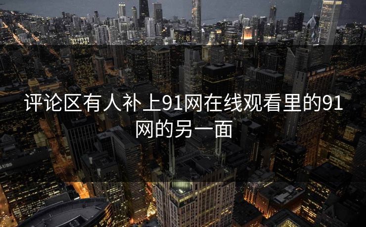 评论区有人补上91网在线观看里的91网的另一面